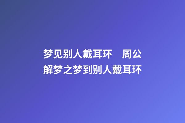 梦见别人戴耳环　周公解梦之梦到别人戴耳环